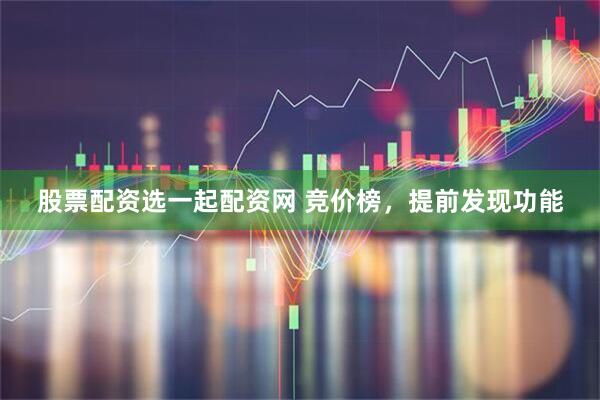股票配资选一起配资网 竞价榜，提前发现功能