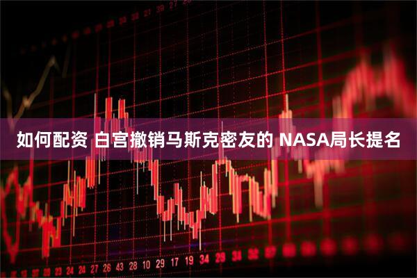 如何配资 白宫撤销马斯克密友的 NASA局长提名