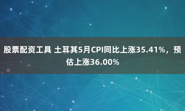 股票配资工具 土耳其5月CPI同比上涨35.41%，预估上涨36.00%