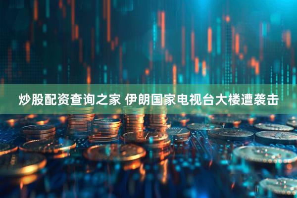 炒股配资查询之家 伊朗国家电视台大楼遭袭击