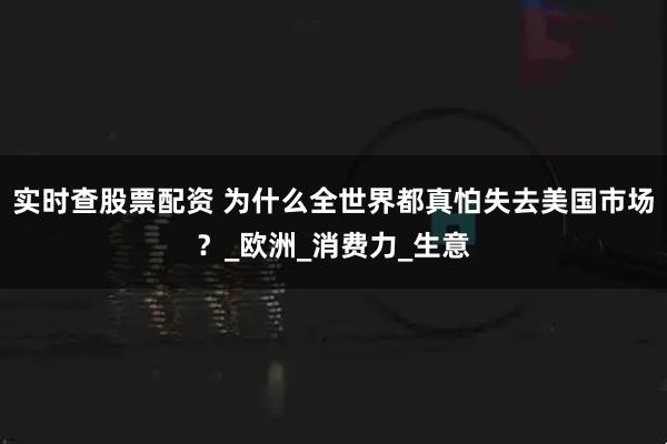 实时查股票配资 为什么全世界都真怕失去美国市场？_欧洲_消费力_生意