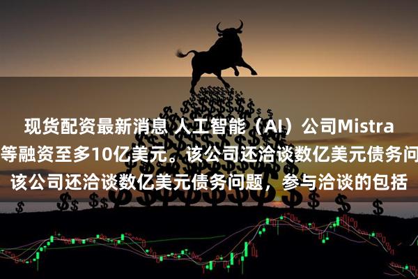 现货配资最新消息 人工智能（AI）公司Mistral AI SAS洽谈从MGX等融资至多10亿美元。该公司还洽谈数亿美元债务问题，参与洽谈的包括
