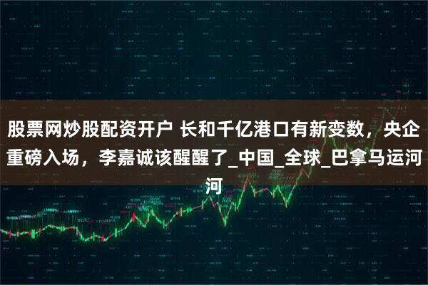 股票网炒股配资开户 长和千亿港口有新变数，央企重磅入场，李嘉诚该醒醒了_中国_全球_巴拿马运河