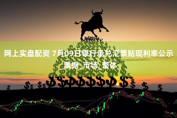 网上实盘配资 7月09日银行承兑汇票贴现利率公示_票据_市场_整体