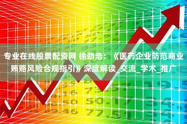 专业在线股票配资网 徐劲浩：《医药企业防范商业贿赂风险合规指引》深度解读_交流_学术_推广