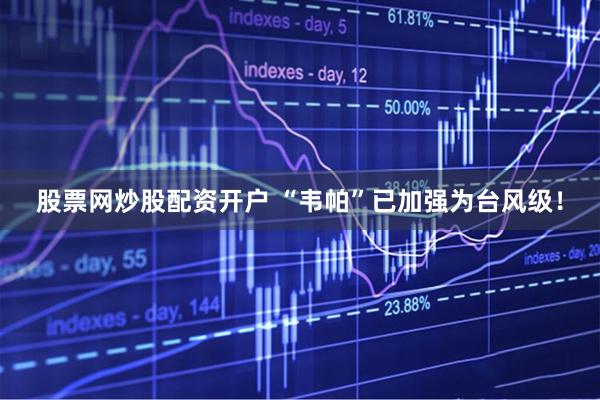 股票网炒股配资开户 “韦帕”已加强为台风级！