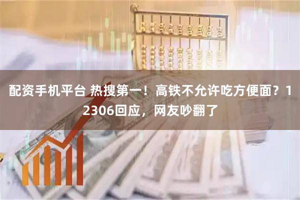 配资手机平台 热搜第一！高铁不允许吃方便面？12306回应，网友吵翻了