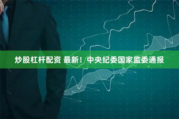 炒股杠杆配资 最新！中央纪委国家监委通报