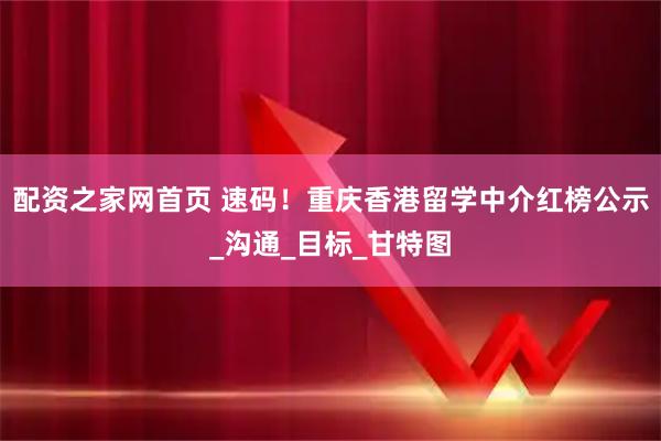 配资之家网首页 速码！重庆香港留学中介红榜公示_沟通_目标_甘特图