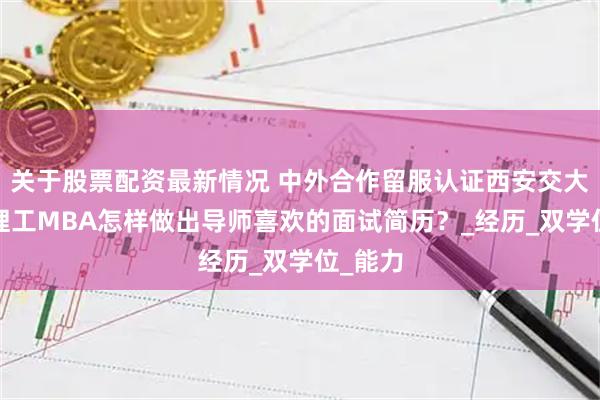 关于股票配资最新情况 中外合作留服认证西安交大-香港理工MBA怎样做出导师喜欢的面试简历？_经历_双学位_能力