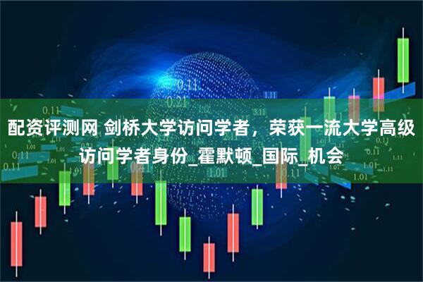 配资评测网 剑桥大学访问学者，荣获一流大学高级访问学者身份_霍默顿_国际_机会