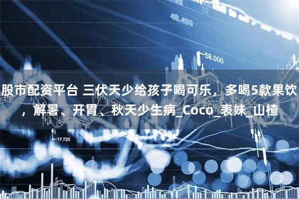 股市配资平台 三伏天少给孩子喝可乐，多喝5款果饮，解暑、开胃、秋天少生病_Coco_表妹_山楂