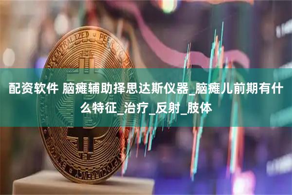 配资软件 脑瘫辅助择思达斯仪器_脑瘫儿前期有什么特征_治疗_反射_肢体