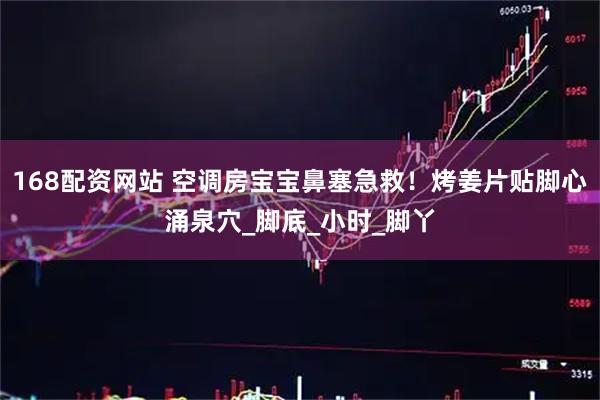 168配资网站 空调房宝宝鼻塞急救！烤姜片贴脚心涌泉穴_脚底_小时_脚丫