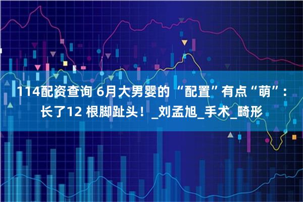 114配资查询 6月大男婴的 “配置”有点“萌”：长了12 根脚趾头！_刘孟旭_手术_畸形