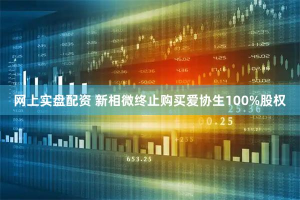 网上实盘配资 新相微终止购买爱协生100%股权