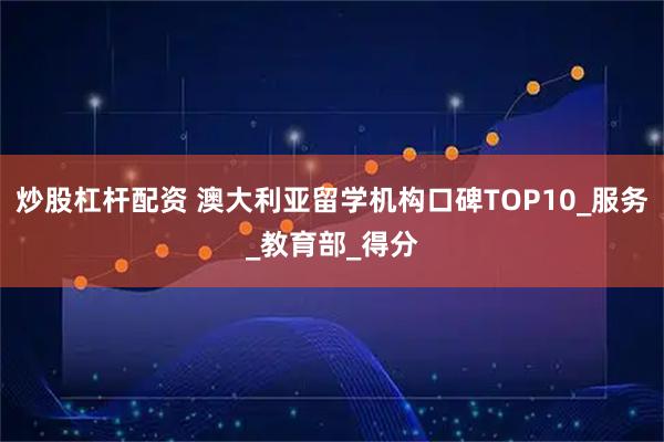 炒股杠杆配资 澳大利亚留学机构口碑TOP10_服务_教育部_得分