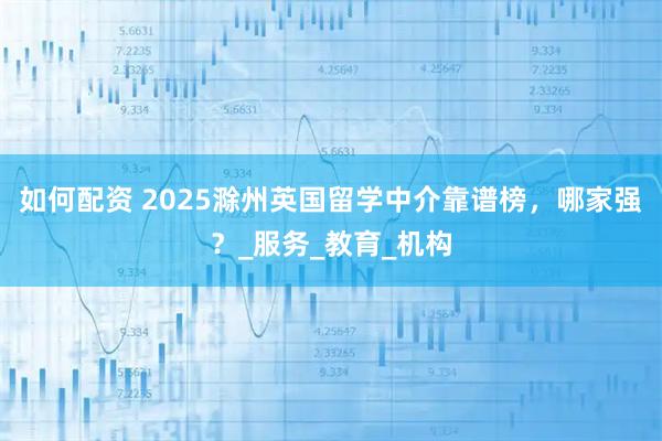 如何配资 2025滁州英国留学中介靠谱榜，哪家强？_服务_教育_机构