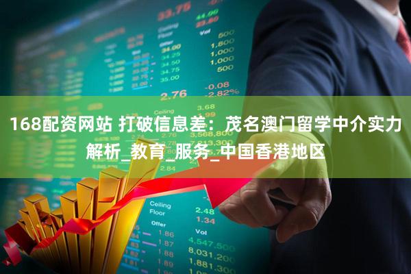168配资网站 打破信息差：茂名澳门留学中介实力解析_教育_服务_中国香港地区