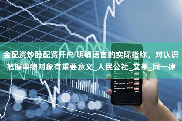 金配资炒股配资开户 明确语言的实际指称，对认识把握事物对象有重要意义_人民公社_文革_同一律
