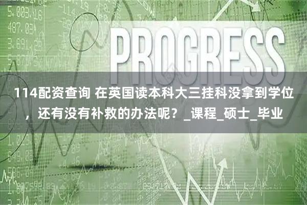 114配资查询 在英国读本科大三挂科没拿到学位，还有没有补救的办法呢？_课程_硕士_毕业