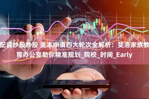 配资炒股炒股 美本申请四大轮次全解析：斐洛家族教育办公室助你精准规划_院校_时间_Early