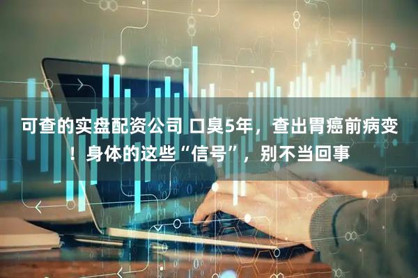 可查的实盘配资公司 口臭5年，查出胃癌前病变！身体的这些“信号”，别不当回事