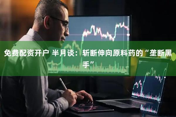 免费配资开户 半月谈：斩断伸向原料药的“垄断黑手”