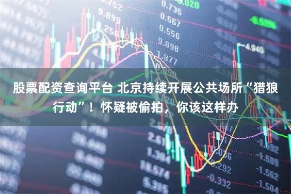 股票配资查询平台 北京持续开展公共场所“猎狼行动”！怀疑被偷拍，你该这样办