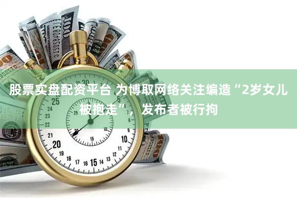 股票实盘配资平台 为博取网络关注编造“2岁女儿被抱走”，发布者被行拘