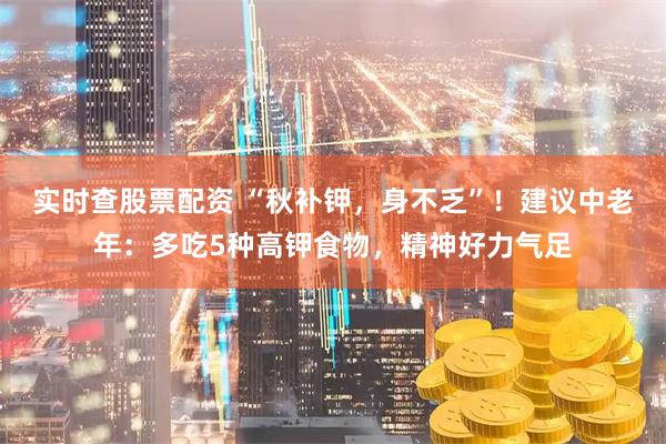 实时查股票配资 “秋补钾，身不乏”！建议中老年：多吃5种高钾食物，精神好力气足