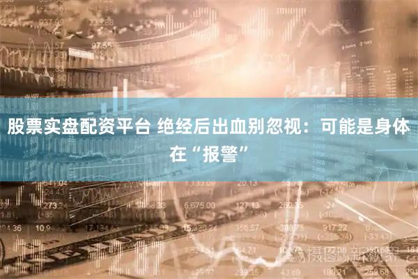 股票实盘配资平台 绝经后出血别忽视：可能是身体在“报警”