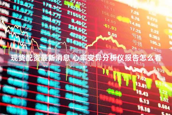 现货配资最新消息 心率变异分析仪报告怎么看