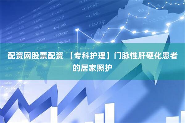 配资网股票配资 【专科护理】门脉性肝硬化患者的居家照护
