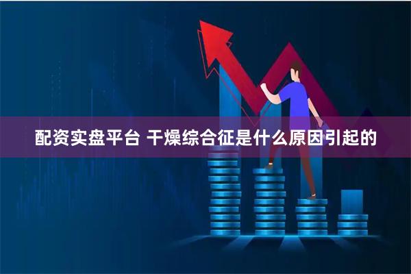 配资实盘平台 干燥综合征是什么原因引起的