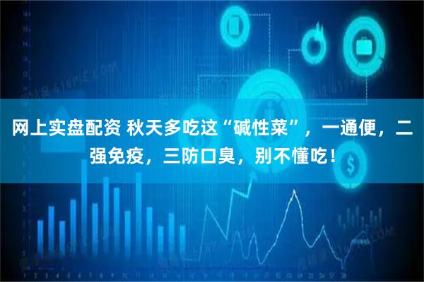 网上实盘配资 秋天多吃这“碱性菜”，一通便，二强免疫，三防口臭，别不懂吃！