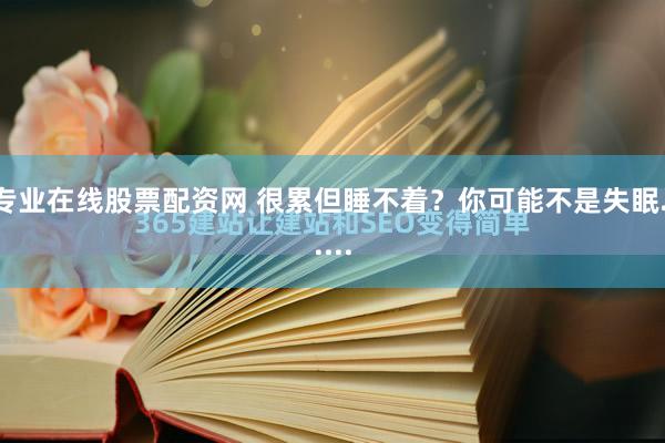 专业在线股票配资网 很累但睡不着？你可能不是失眠......