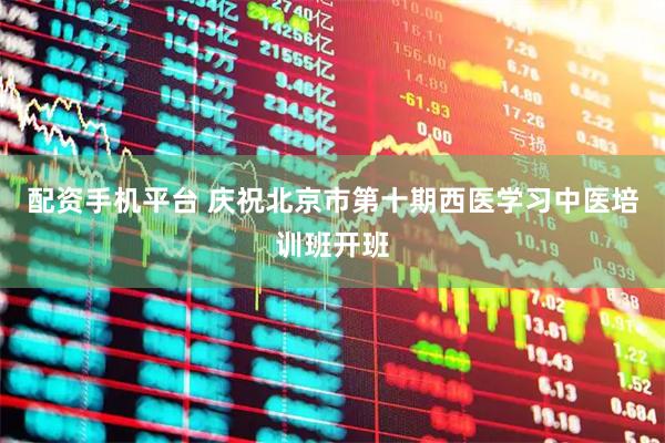 配资手机平台 庆祝北京市第十期西医学习中医培训班开班