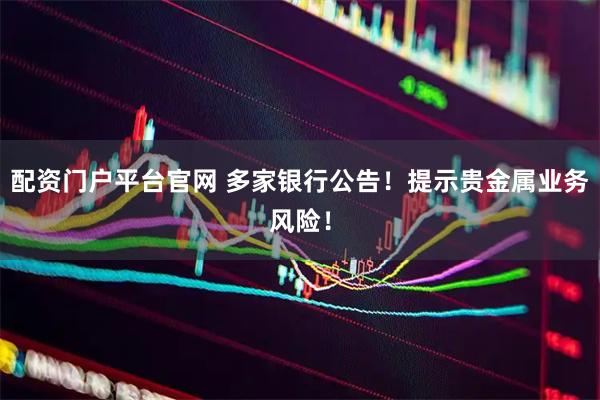配资门户平台官网 多家银行公告！提示贵金属业务风险！