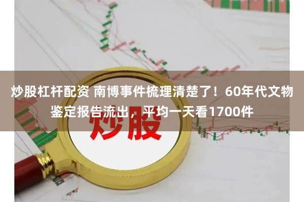 炒股杠杆配资 南博事件梳理清楚了!60年代文物鉴定报告流出,平均一天看1700件