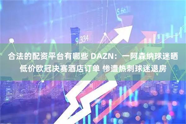 合法的配资平台有哪些 DAZN：一阿森纳球迷晒低价欧冠决赛酒店订单 惨遭热刺球迷退房