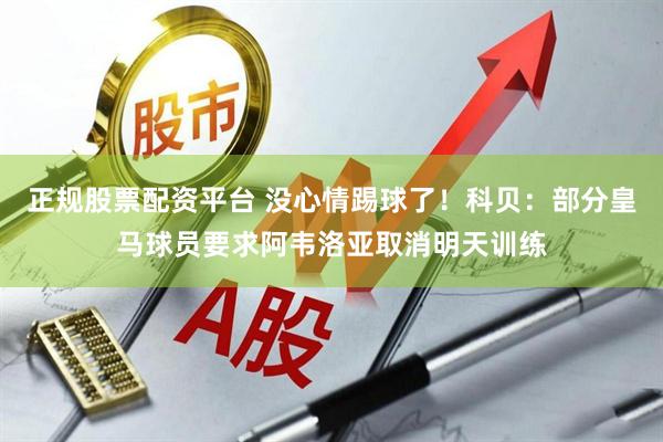 正规股票配资平台 没心情踢球了！科贝：部分皇马球员要求阿韦洛亚取消明天训练
