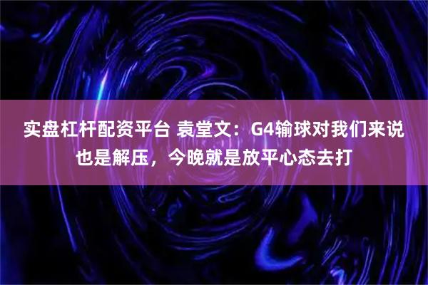实盘杠杆配资平台 袁堂文：G4输球对我们来说也是解压，今晚就是放平心态去打