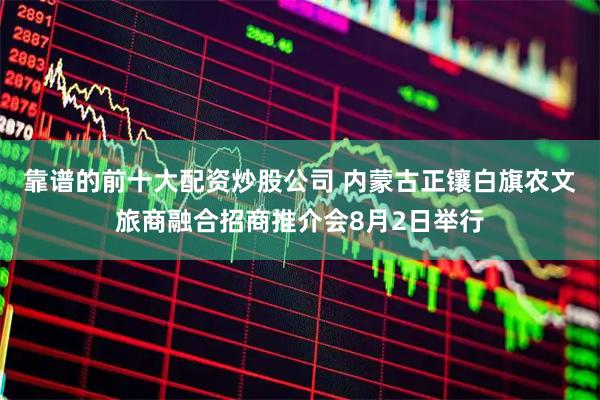 靠谱的前十大配资炒股公司 内蒙古正镶白旗农文旅商融合招商推介会8月2日举行