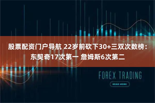 股票配资门户导航 22岁前砍下30+三双次数榜：东契奇17次第一 詹姆斯6次第二