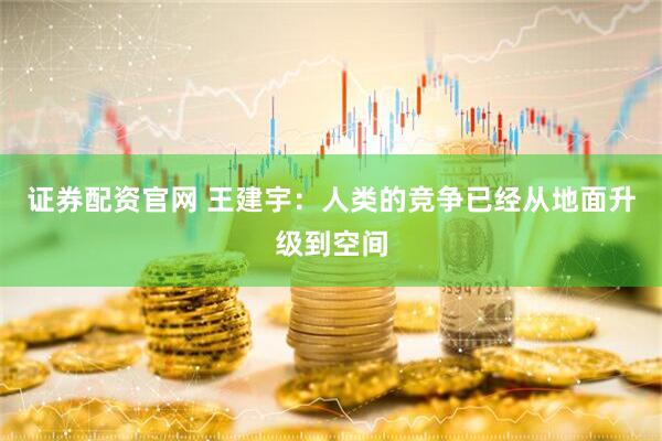 证券配资官网 王建宇:人类的竞争已经从地面升级到空间