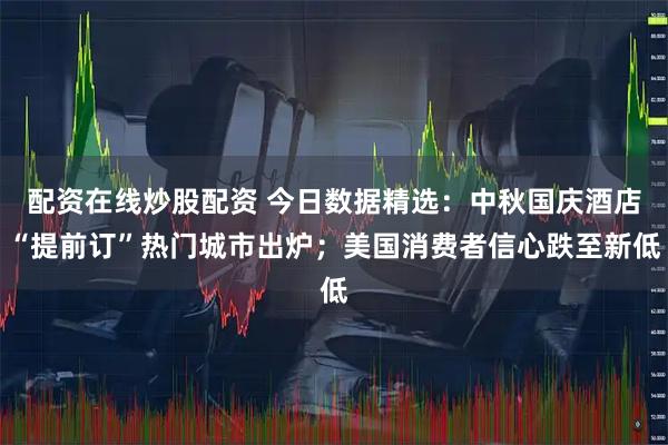 配资在线炒股配资 今日数据精选：中秋国庆酒店“提前订”热门城市出炉；美国消费者信心跌至新低